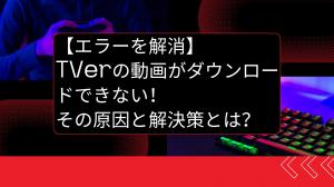 【エラーを解消】TVerの動画がダウンロードできない!その原因と解決策とは?
